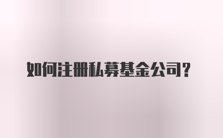 如何注册私募基金公司？