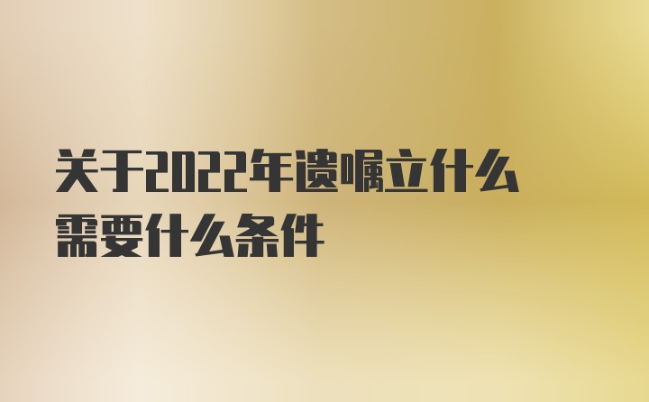 关于2022年遗嘱立什么需要什么条件