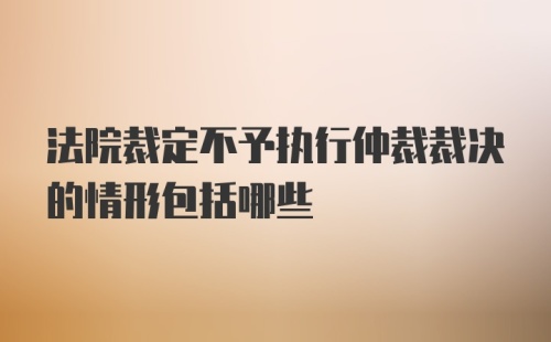 法院裁定不予执行仲裁裁决的情形包括哪些