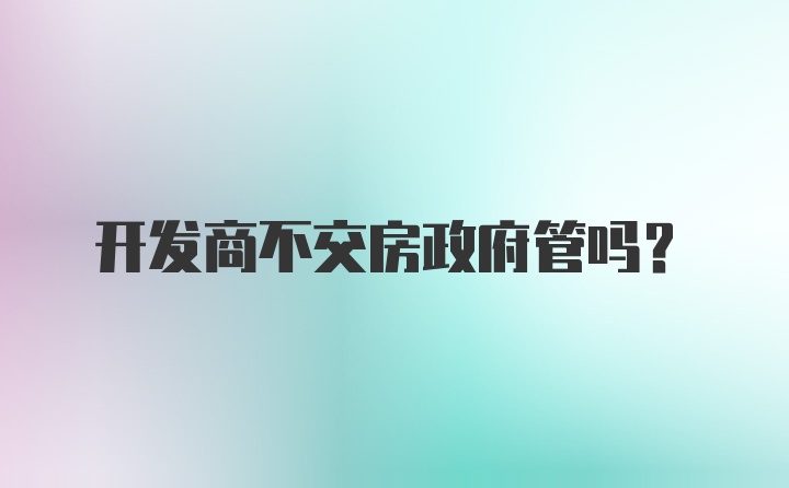 开发商不交房政府管吗?