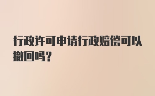 行政许可申请行政赔偿可以撤回吗？