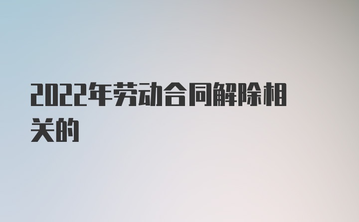 2022年劳动合同解除相关的