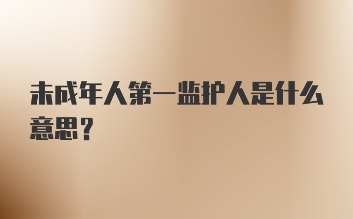 未成年人第一监护人是什么意思?