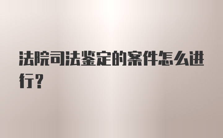 法院司法鉴定的案件怎么进行？