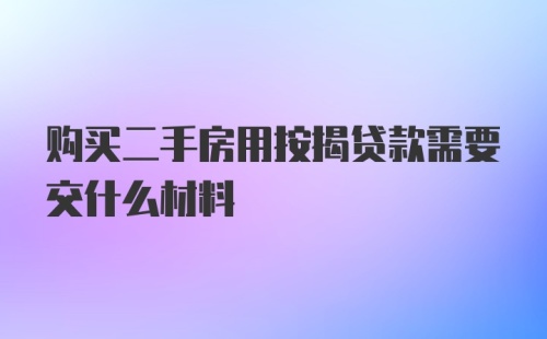 购买二手房用按揭贷款需要交什么材料