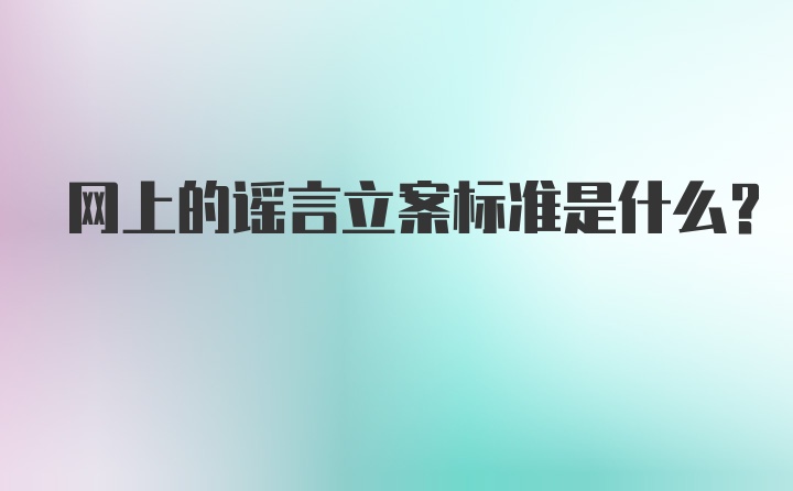 网上的谣言立案标准是什么？