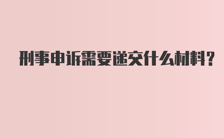 刑事申诉需要递交什么材料？