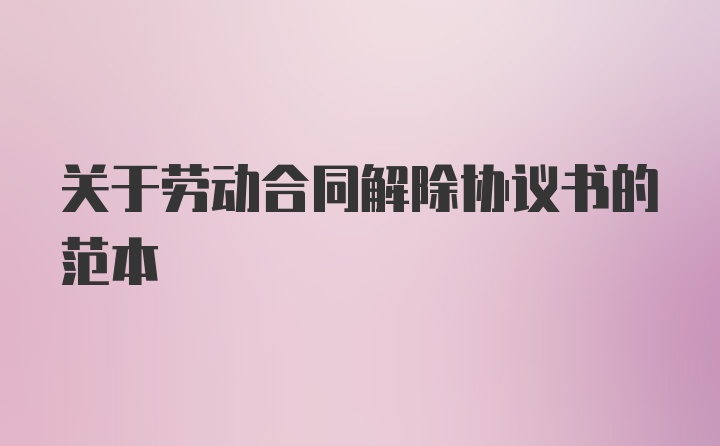 关于劳动合同解除协议书的范本