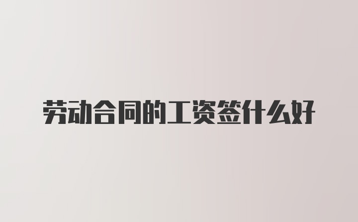 劳动合同的工资签什么好