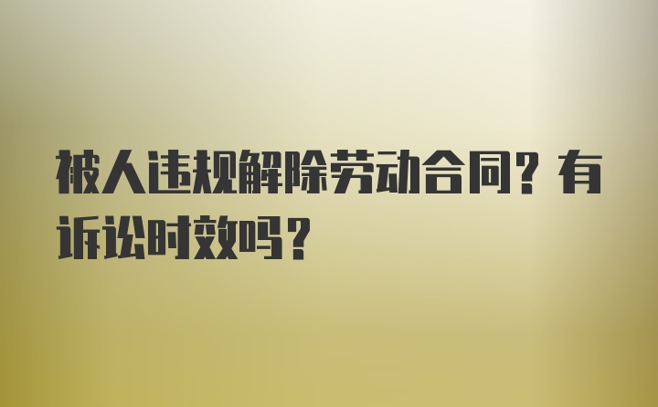 被人违规解除劳动合同？有诉讼时效吗？