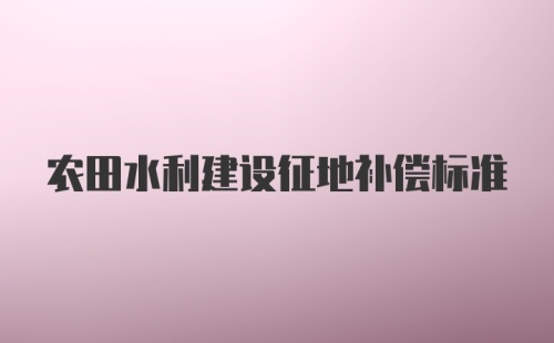 农田水利建设征地补偿标准