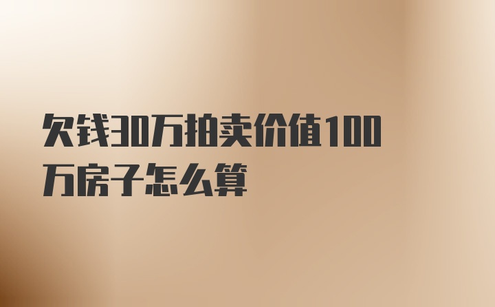 欠钱30万拍卖价值100万房子怎么算