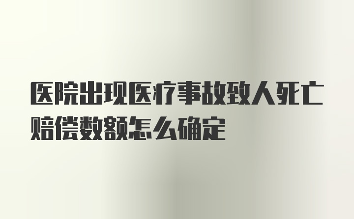 医院出现医疗事故致人死亡赔偿数额怎么确定