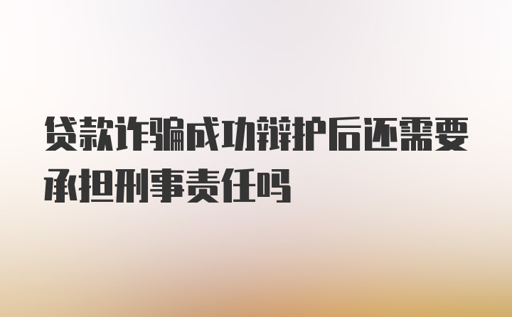 贷款诈骗成功辩护后还需要承担刑事责任吗