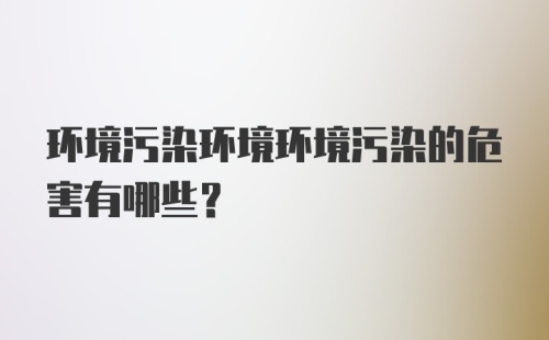 环境污染环境环境污染的危害有哪些？