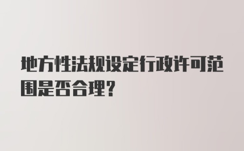 地方性法规设定行政许可范围是否合理？