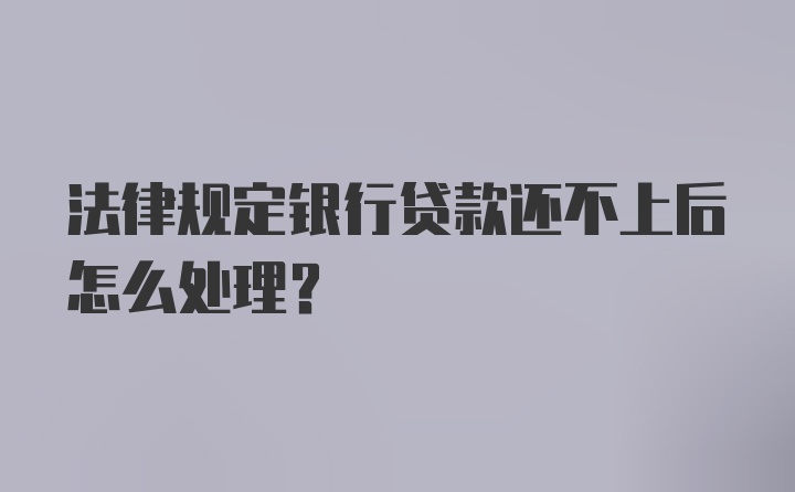 法律规定银行贷款还不上后怎么处理？