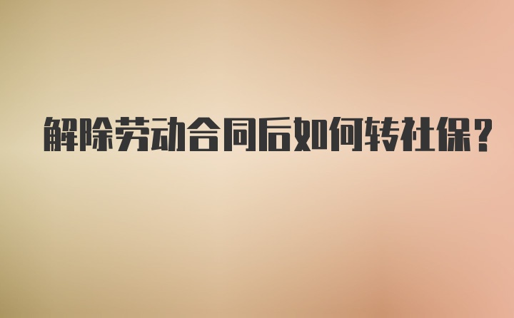 解除劳动合同后如何转社保？