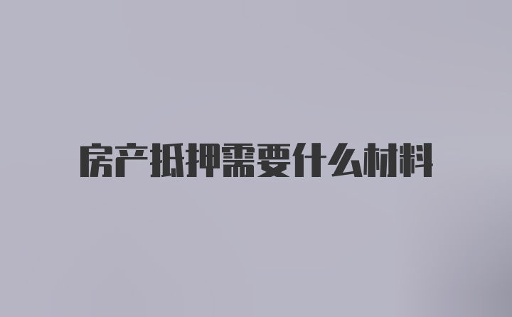 房产抵押需要什么材料