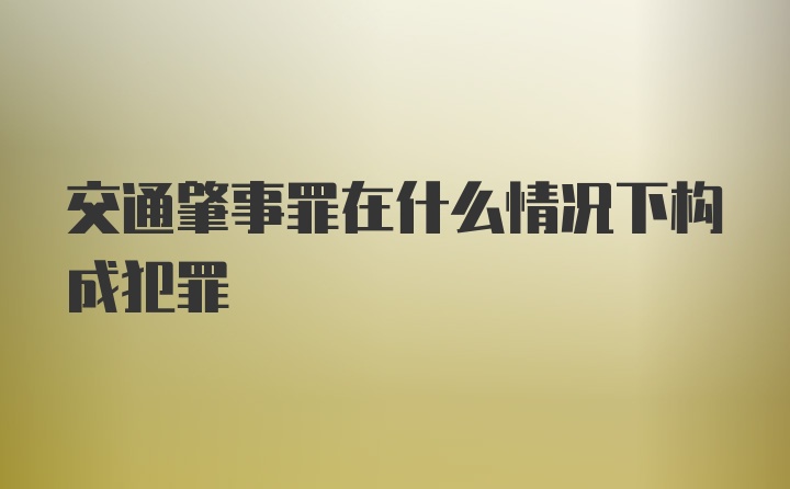 交通肇事罪在什么情况下构成犯罪