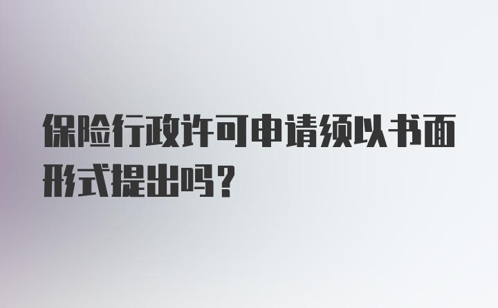 保险行政许可申请须以书面形式提出吗？