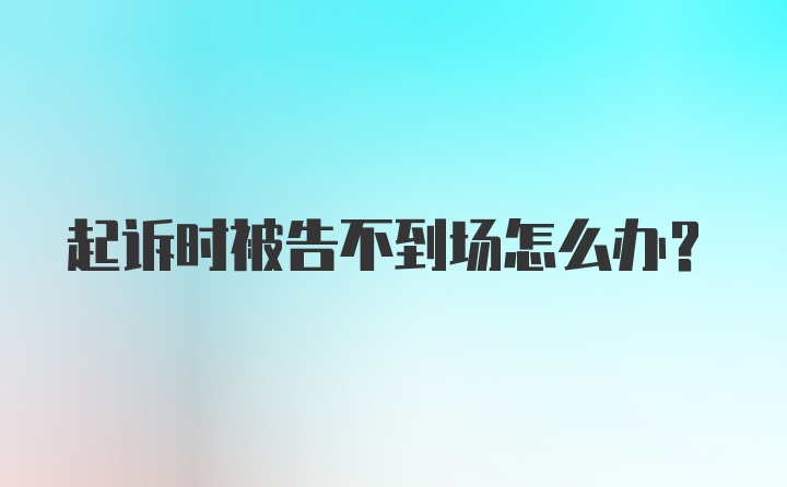 起诉时被告不到场怎么办？