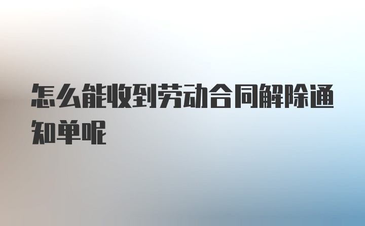 怎么能收到劳动合同解除通知单呢