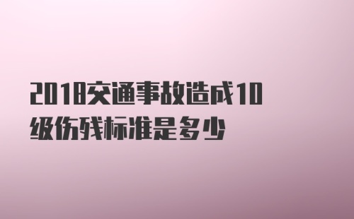 2018交通事故造成10级伤残标准是多少