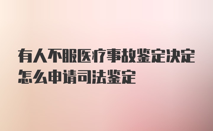 有人不服医疗事故鉴定决定怎么申请司法鉴定