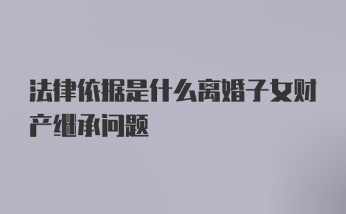 法律依据是什么离婚子女财产继承问题