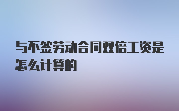 与不签劳动合同双倍工资是怎么计算的