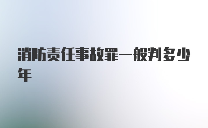 消防责任事故罪一般判多少年