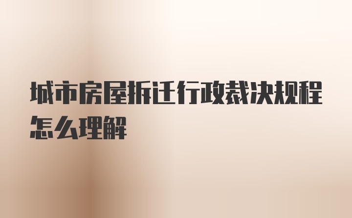 城市房屋拆迁行政裁决规程怎么理解