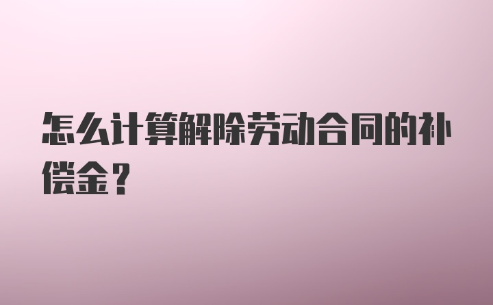 怎么计算解除劳动合同的补偿金？