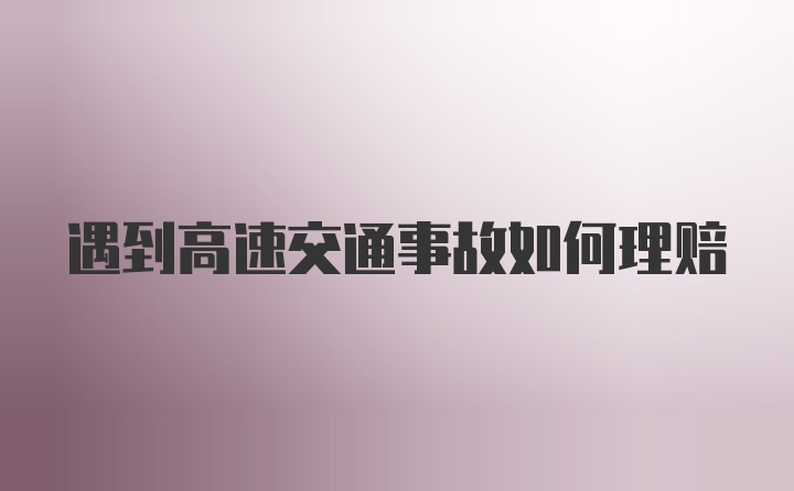 遇到高速交通事故如何理赔