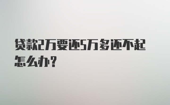 贷款2万要还5万多还不起怎么办？