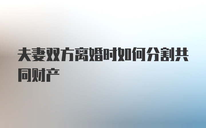 夫妻双方离婚时如何分割共同财产