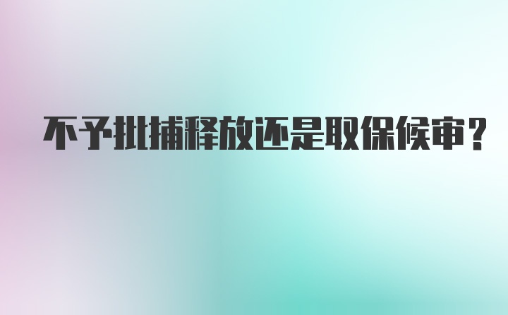 不予批捕释放还是取保候审？