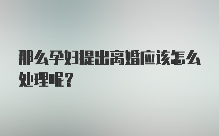 那么孕妇提出离婚应该怎么处理呢？