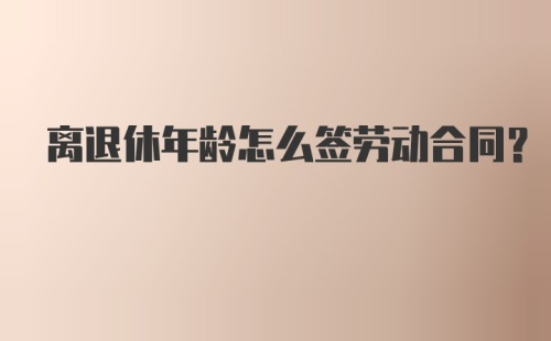 离退休年龄怎么签劳动合同？