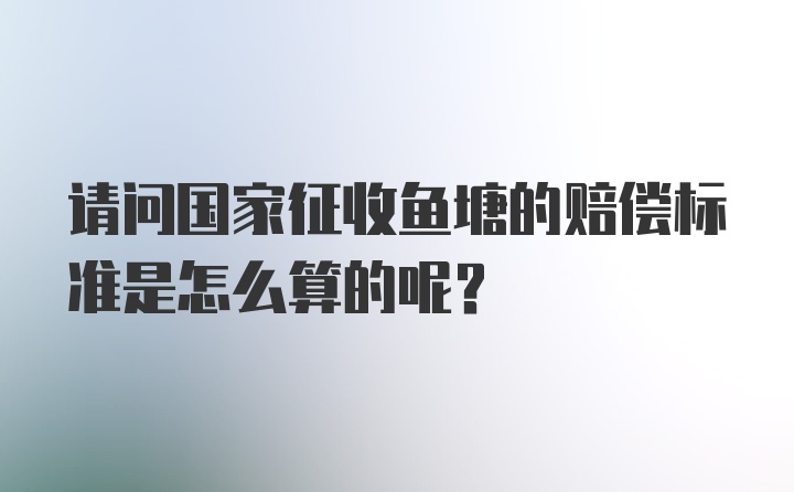 请问国家征收鱼塘的赔偿标准是怎么算的呢？