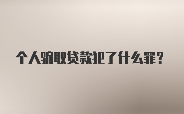 个人骗取贷款犯了什么罪？
