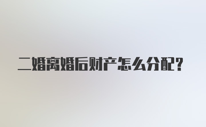 二婚离婚后财产怎么分配？