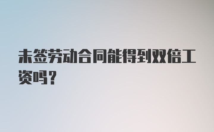 未签劳动合同能得到双倍工资吗？