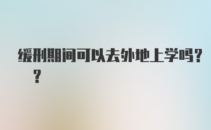 缓刑期间可以去外地上学吗? ?