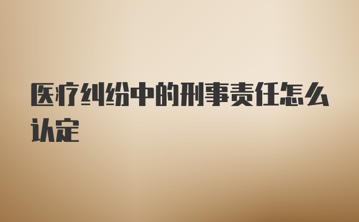 医疗纠纷中的刑事责任怎么认定