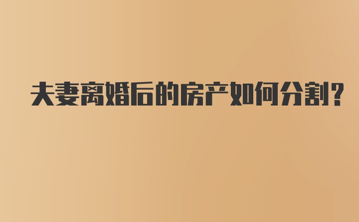 夫妻离婚后的房产如何分割？