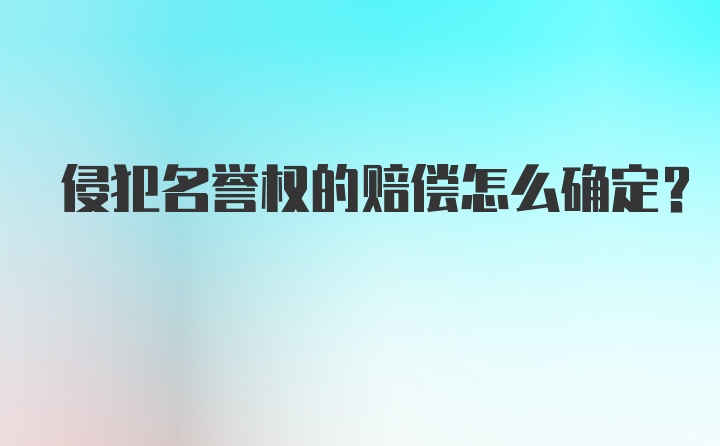 侵犯名誉权的赔偿怎么确定?