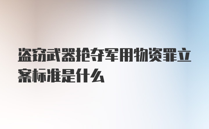 盗窃武器抢夺军用物资罪立案标准是什么