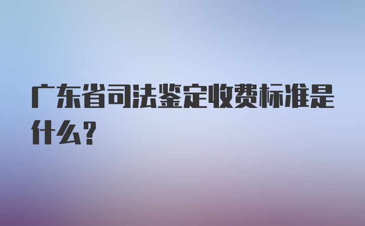 广东省司法鉴定收费标准是什么？